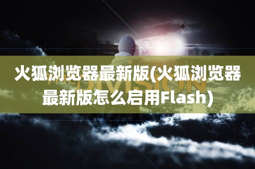 火狐浏览器最新版(火狐浏览器最新版怎么启用Flash)