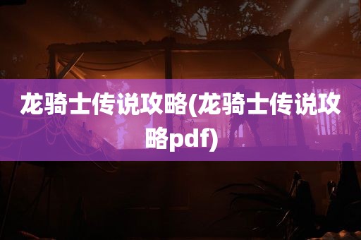 龙骑士传说攻略(龙骑士传说攻略pdf)