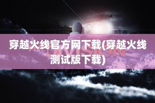 穿越火线官方网下载(穿越火线测试版下载)