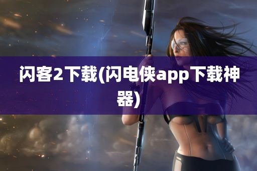 闪客2下载(闪电侠app下载神器)