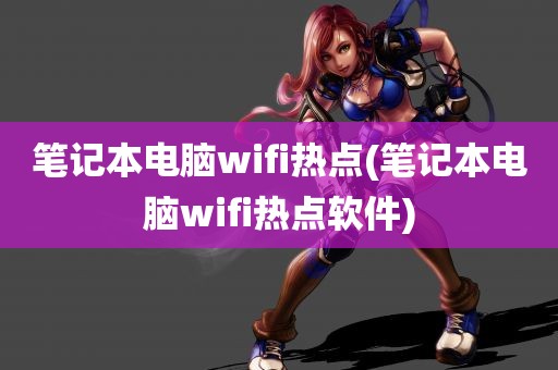 笔记本电脑wifi热点(笔记本电脑wifi热点软件)