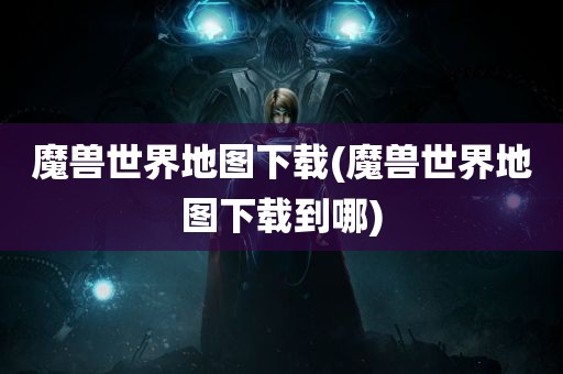 魔兽世界地图下载(魔兽世界地图下载到哪)