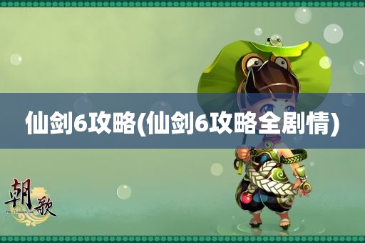 仙剑6攻略(仙剑6攻略全剧情)