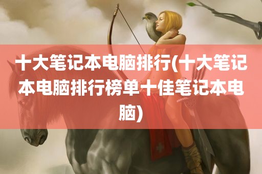 十大笔记本电脑排行(十大笔记本电脑排行榜单十佳笔记本电脑)