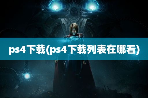 ps4下载(ps4下载列表在哪看)