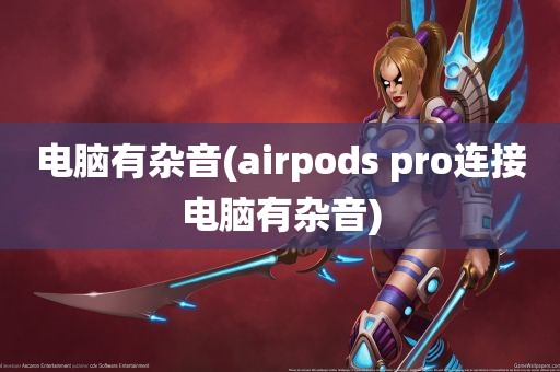 电脑有杂音(airpods pro连接电脑有杂音)