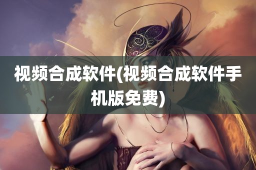 视频合成软件(视频合成软件手机版免费)