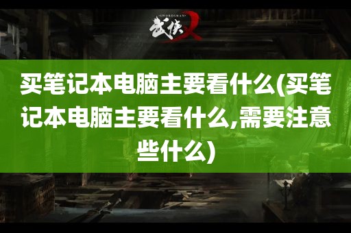 买笔记本电脑主要看什么(买笔记本电脑主要看什么,需要注意些什么)