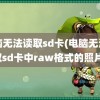 电脑无法读取sd卡(电脑无法读取sd卡中raw格式的照片)