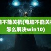 电脑不能关机(电脑不能关机了怎么解决win10)