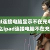 ipad连接电脑显示不在充电(为什么ipad连接电脑不在充电)