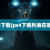 ps4下载(ps4下载列表在哪看)