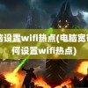 电脑设置wifi热点(电脑宽带如何设置wifi热点)