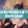 驱动之家下载(驱动之家下载的驱动怎么安装)