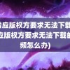 迅雷应版权方要求无法下载(迅雷应版权方要求无法下载的视频怎么办)