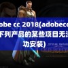 adobe cc 2018(adobecc2018下列产品的某些项目无法成功安装)