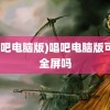 (唱吧电脑版)唱吧电脑版可以全屏吗