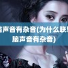 电脑声音有杂音(为什么联想电脑声音有杂音)