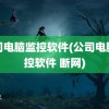 公司电脑监控软件(公司电脑监控软件 断网)