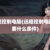 远程控制电脑(远程控制电脑需要什么条件)