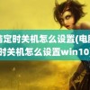 电脑定时关机怎么设置(电脑定时关机怎么设置win10)