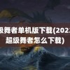 超级舞者单机版下载(2022年超级舞者怎么下载)