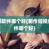 视频软件哪个好(制作短视频软件哪个好)