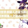 魔兽世界熊猫人之谜下载(魔兽世界熊猫人之谜dps排行)