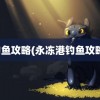 钓鱼攻略(永冻港钓鱼攻略)