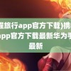 (携程旅行app官方下载)携程旅行app官方下载最新华为手表最新