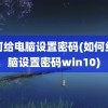 如何给电脑设置密码(如何给电脑设置密码win10)