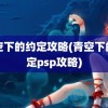 青空下的约定攻略(青空下的约定psp攻略)