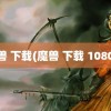 魔兽 下载(魔兽 下载 1080P)