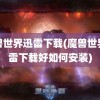 魔兽世界迅雷下载(魔兽世界迅雷下载好如何安装)