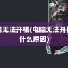 电脑无法开机(电脑无法开机是什么原因)