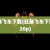 狂暴飞车下载(狂暴飞车下载 720p)