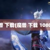 魔兽 下载(魔兽 下载 1080P)