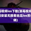 草莓视频ios下载(草莓视频ios下载安装无限看丝瓜ios苏州晶体)