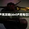 dnf卢克攻略(dnf卢克每日攻略)