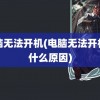 电脑无法开机(电脑无法开机是什么原因)