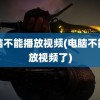 电脑不能播放视频(电脑不能播放视频了)