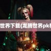 龙腾世界下载(龙腾世界pk视频)