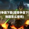 魔兽争霸下载(魔兽争霸下载的地图怎么使用)