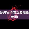 电脑共享wifi(怎么和电脑共享wifi)