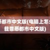 罪恶都市中文版(电脑上怎么下载罪恶都市中文版)