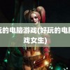 好玩的电脑游戏(好玩的电脑游戏女生)