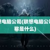 联想电脑公司(联想电脑公司全称是什么)