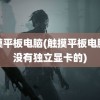 触摸平板电脑(触摸平板电脑有没有独立显卡的)