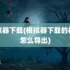 模拟器下载(模拟器下载的视频怎么导出)