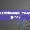 飞信下载电脑版(和飞信app下载iOS)